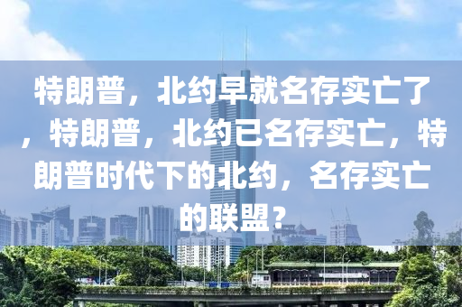 特朗普，北约早就名存实亡了，特朗普，北约已名存实亡，特朗普时代下的北约，名存实亡的联盟？