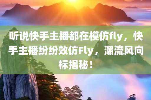听说快手主播都在模仿fly，快手主播纷纷效仿Fly，潮流风向标揭秘！