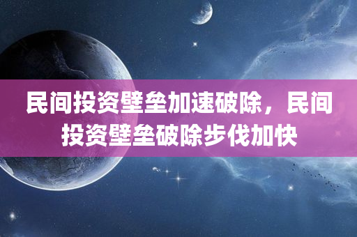 民间投资壁垒加速破除，民间投资壁垒破除步伐加快