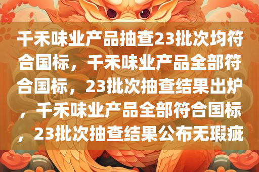 千禾味业产品抽查23批次均符合国标，千禾味业产品全部符合国标，23批次抽查结果出炉，千禾味业产品全部符合国标，23批次抽查结果公布无瑕疵