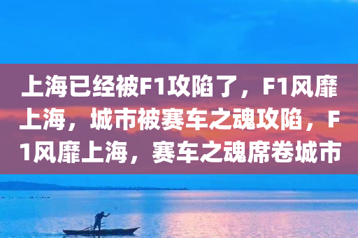 上海已经被F1攻陷了，F1风靡上海，城市被赛车之魂攻陷，F1风靡上海，赛车之魂席卷城市