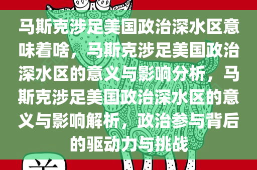 马斯克涉足美国政治深水区意味着啥，马斯克涉足美国政治深水区的意义与影响分析，马斯克涉足美国政治深水区的意义与影响解析，政治参与背后的驱动力与挑战