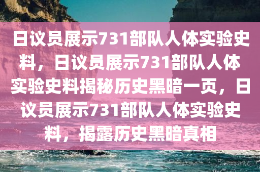 日议员展示731部队人体实验史料，日议员展示731部队人体实验史料揭秘历史黑暗一页，日议员展示731部队人体实验史料，揭露历史黑暗真相