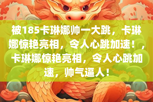 被185卡琳娜帅一大跳，卡琳娜惊艳亮相，令人心跳加速！，卡琳娜惊艳亮相，令人心跳加速，帅气逼人！