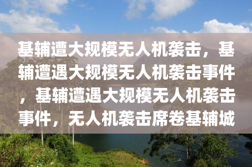 基辅遭大规模无人机袭击，基辅遭遇大规模无人机袭击事件，基辅遭遇大规模无人机袭击事件，无人机袭击席卷基辅城