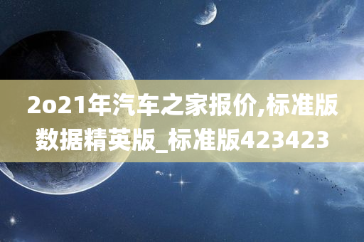 2o21年汽车之家报价,标准版数据精英版_标准版423423
