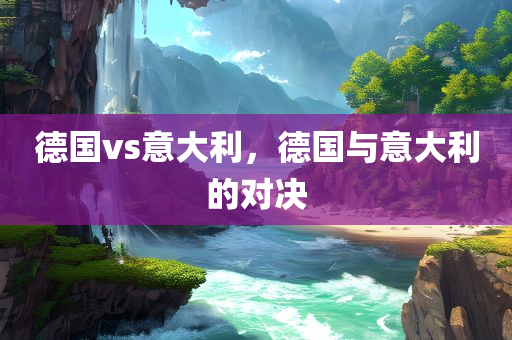德国vs意大利，德国与意大利的对决