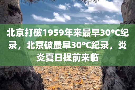 北京打破1959年来最早30℃纪录，北京破最早30℃纪录，炎炎夏日提前来临，北京打破最早30℃纪录，炎炎夏日提前来临，创历史高温新纪录