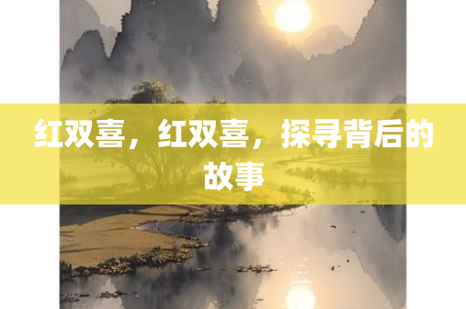 红双喜，红双喜，探寻背后的故事，探寻红双喜背后的故事