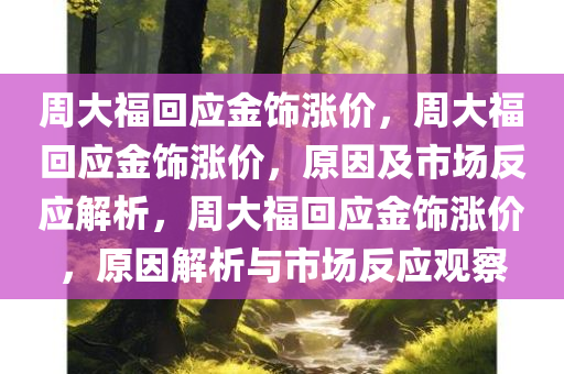 周大福回应金饰涨价，周大福回应金饰涨价，原因及市场反应解析，周大福回应金饰涨价，原因解析与市场反应观察