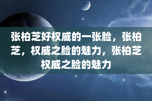 张柏芝好权威的一张脸，张柏芝，权威之脸的魅力，张柏芝权威之脸的魅力