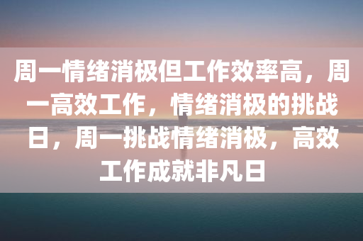周一情绪消极但工作效率高，周一高效工作，情绪消极的挑战日，周一挑战情绪消极，高效工作成就非凡日