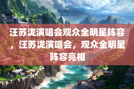 汪苏泷演唱会观众全明星阵容，汪苏泷演唱会，观众全明星阵容亮相