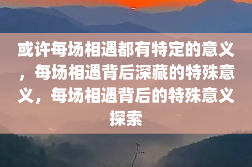 或许每场相遇都有特定的意义，每场相遇背后深藏的特殊意义，每场相遇背后的特殊意义探索