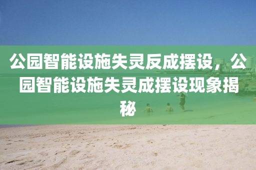 公园智能设施失灵反成摆设，公园智能设施失灵成摆设现象揭秘