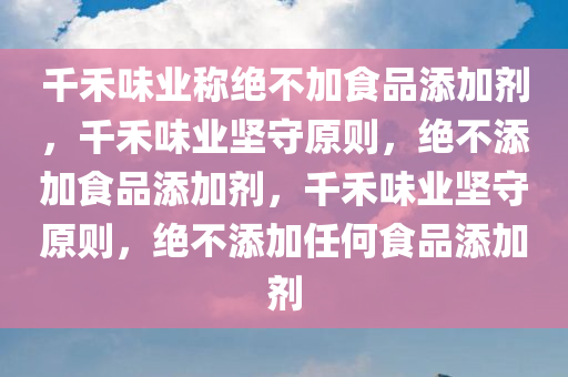 千禾味业称绝不加食品添加剂，千禾味业坚守原则，绝不添加食品添加剂，千禾味业坚守原则，绝不添加任何食品添加剂