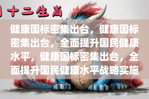 健康国标密集出台，健康国标密集出台，全面提升国民健康水平，健康国标密集出台，全面提升国民健康水平战略实施