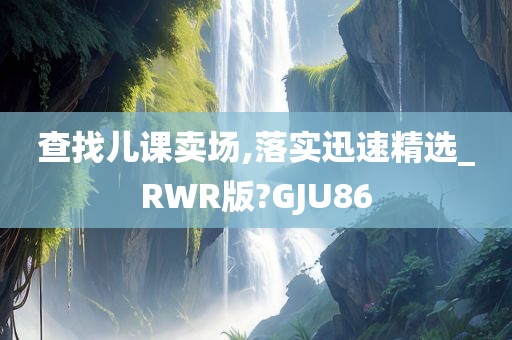 查找儿课卖场,落实迅速精选_RWR版?GJU86