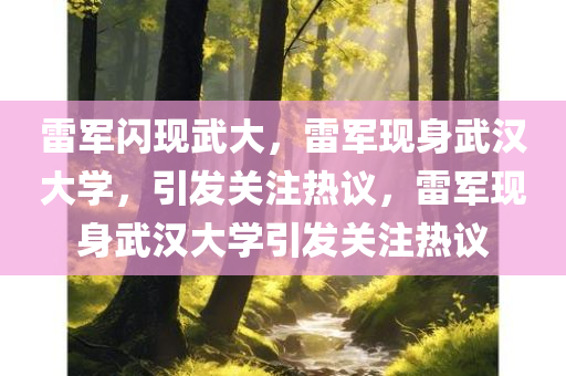 雷军闪现武大，雷军现身武汉大学，引发关注热议，雷军现身武汉大学引发关注热议