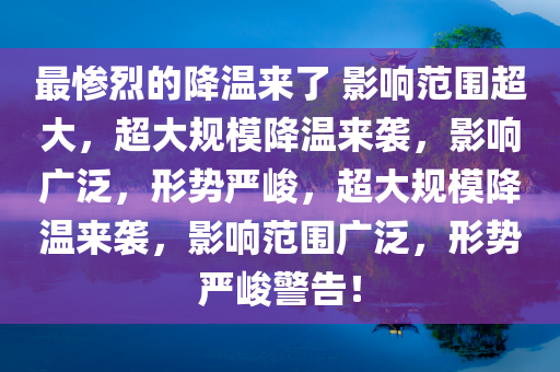 最惨烈的降温来了 影响范围超大，超大规模降温来袭，影响广泛，形势严峻，超大规模降温来袭，影响范围广泛，形势严峻警告！