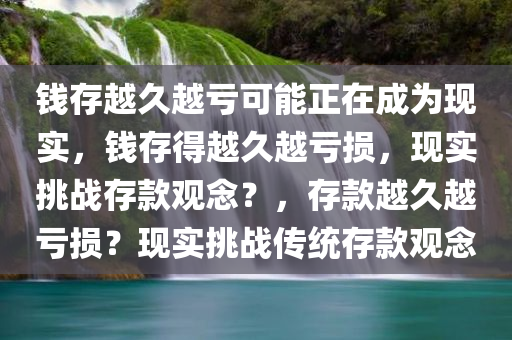 钱存越久越亏可能正在成为现实，钱存得越久越亏损，现实挑战存款观念？，存款越久越亏损？现实挑战传统存款观念