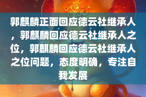 郭麒麟正面回应德云社继承人，郭麒麟回应德云社继承人之位，郭麒麟回应德云社继承人之位问题，态度明确，专注自我发展