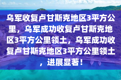 乌军收复卢甘斯克地区3平方公里，乌军成功收复卢甘斯克地区3平方公里领土，乌军成功收复卢甘斯克地区3平方公里领土，进展显著！