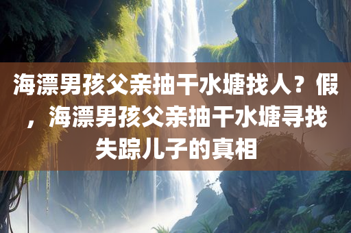 海漂男孩父亲抽干水塘找人？假，海漂男孩父亲抽干水塘寻找失踪儿子的真相