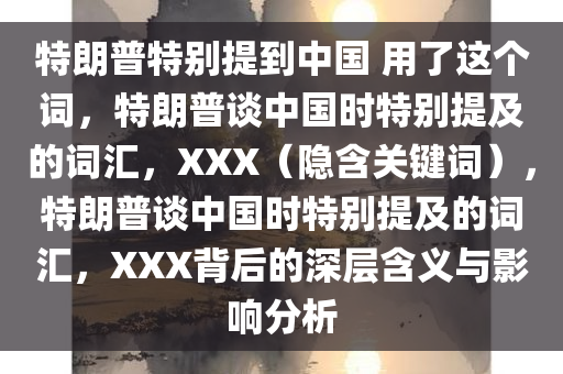 特朗普特别提到中国 用了这个词，特朗普谈中国时特别提及的词汇，XXX（隐含关键词），特朗普谈中国时特别提及的词汇，XXX背后的深层含义与影响分析