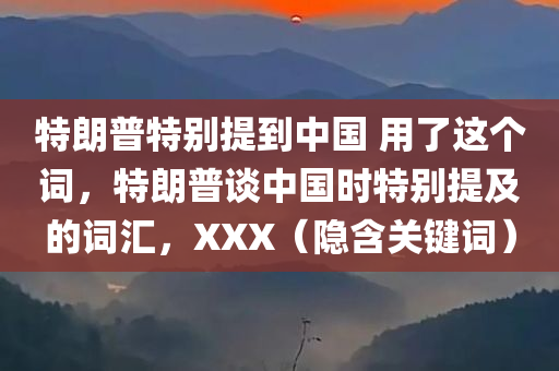 特朗普特别提到中国 用了这个词，特朗普谈中国时特别提及的词汇，XXX（隐含关键词）