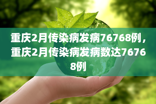 重庆2月传染病发病76768例，重庆2月传染病发病数达76768例