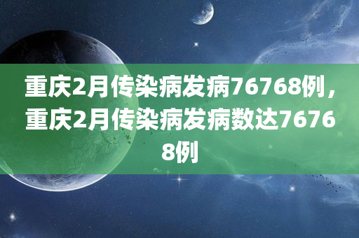 重庆2月传染病发病76768例，重庆2月传染病发病数达76768例