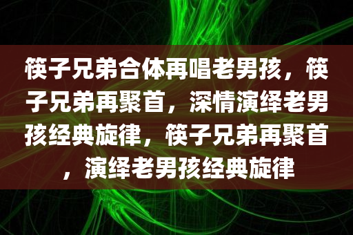 筷子兄弟合体再唱老男孩，筷子兄弟再聚首，深情演绎老男孩经典旋律，筷子兄弟再聚首，演绎老男孩经典旋律