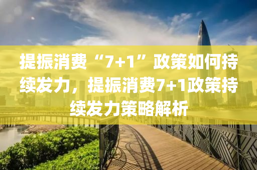 提振消费“7+1”政策如何持续发力，提振消费7+1政策持续发力策略解析