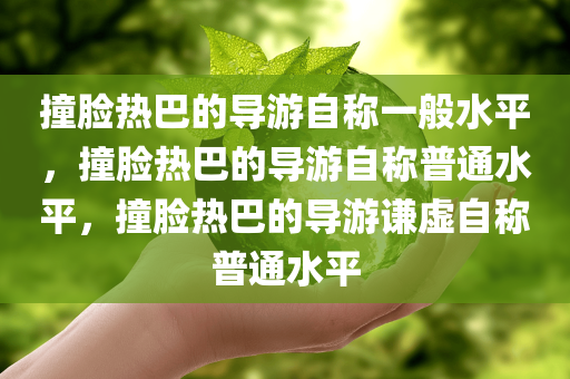 撞脸热巴的导游自称一般水平，撞脸热巴的导游自称普通水平，撞脸热巴的导游谦虚自称普通水平