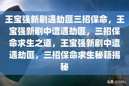 王宝强新剧遇劫匪三招保命，王宝强新剧中遭遇劫匪，三招保命求生之道，王宝强新剧中遭遇劫匪，三招保命求生秘籍揭秘