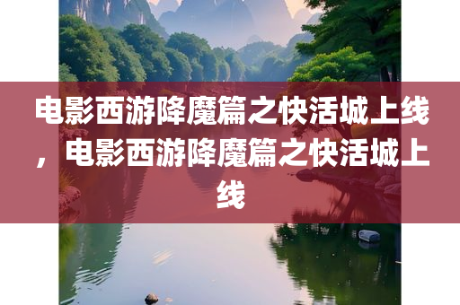 电影西游降魔篇之快活城上线，电影西游降魔篇之快活城上线