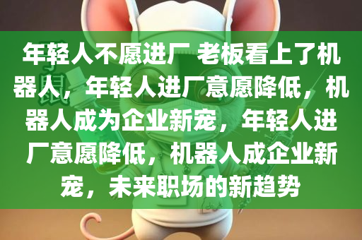 年轻人不愿进厂 老板看上了机器人，年轻人进厂意愿降低，机器人成为企业新宠，年轻人进厂意愿降低，机器人成企业新宠，未来职场的新趋势