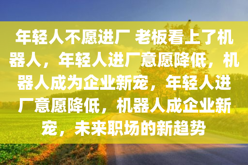 年轻人不愿进厂 老板看上了机器人，年轻人进厂意愿降低，机器人成为企业新宠，年轻人进厂意愿降低，机器人成企业新宠，未来职场的新趋势