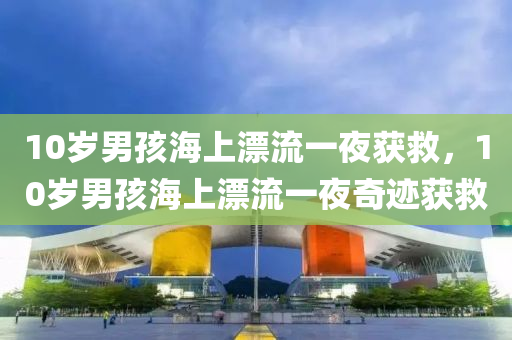 10岁男孩海上漂流一夜获救，10岁男孩海上漂流一夜奇迹获救