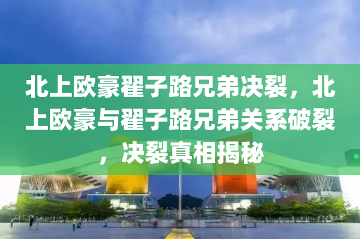 北上欧豪翟子路兄弟决裂，北上欧豪与翟子路兄弟关系破裂，决裂真相揭秘