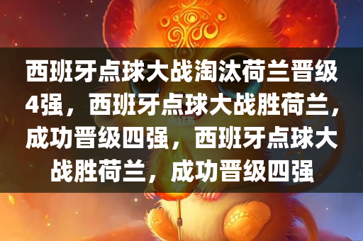 西班牙点球大战淘汰荷兰晋级4强，西班牙点球大战胜荷兰，成功晋级四强，西班牙点球大战胜荷兰，成功晋级四强