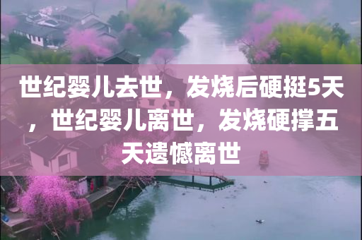 世纪婴儿去世，发烧后硬挺5天，世纪婴儿离世，发烧硬撑五天遗憾离世，世纪婴儿发烧硬撑五天遗憾离世