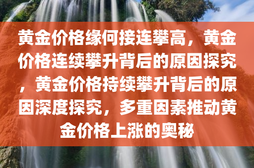 黄金价格缘何接连攀高，黄金价格连续攀升背后的原因探究，黄金价格持续攀升背后的原因深度探究，多重因素推动黄金价格上涨的奥秘