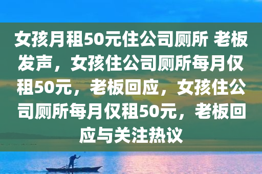 女孩月租50元住公司厕所 老板发声，女孩住公司厕所每月仅租50元，老板回应，女孩住公司厕所每月仅租50元，老板回应与关注热议
