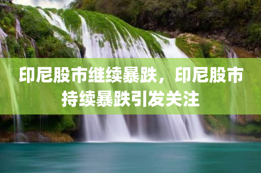 印尼股市继续暴跌，印尼股市持续暴跌引发关注