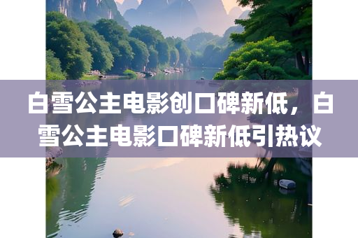 白雪公主电影创口碑新低，白雪公主电影口碑新低引热议