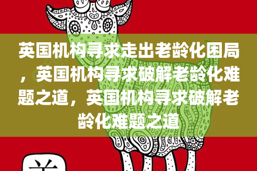 英国机构寻求走出老龄化困局，英国机构寻求破解老龄化难题之道，英国机构寻求破解老龄化难题之道