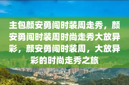主包颜安勇闯时装周走秀，颜安勇闯时装周时尚走秀大放异彩，颜安勇闯时装周，大放异彩的时尚走秀之旅