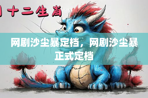 网剧沙尘暴定档，网剧沙尘暴正式定档，网剧沙尘暴正式定档！